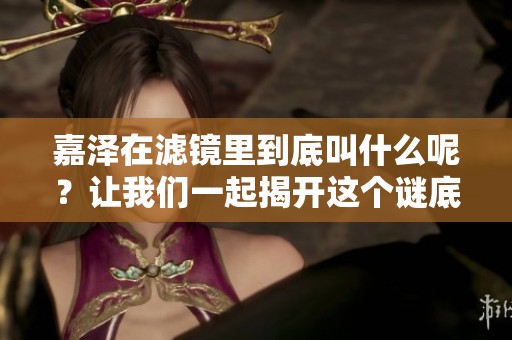 嘉泽在滤镜里到底叫什么呢？让我们一起揭开这个谜底吧！