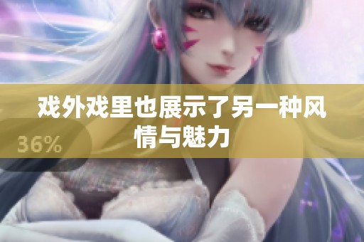 戏外戏里也展示了另一种风情与魅力