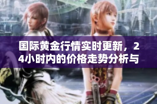 国际黄金行情实时更新，24小时内的价格走势分析与观察