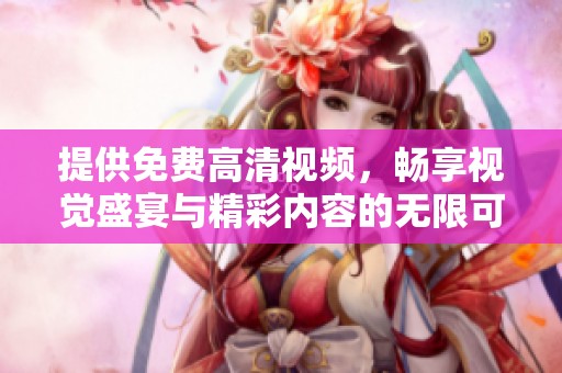 提供免费高清视频，畅享视觉盛宴与精彩内容的无限可能