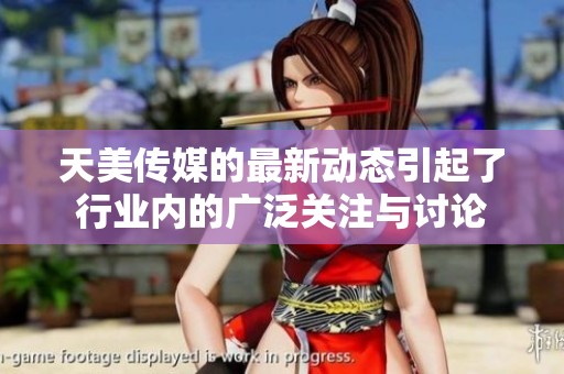 天美传媒的最新动态引起了行业内的广泛关注与讨论