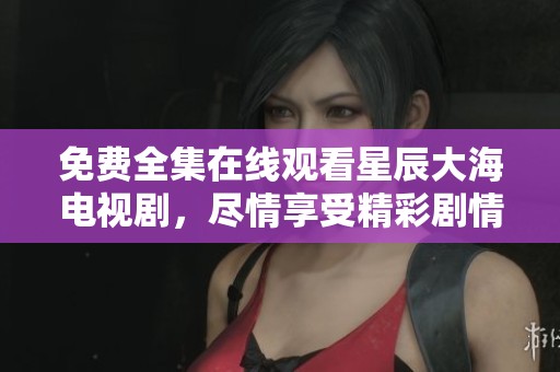 免费全集在线观看星辰大海电视剧，尽情享受精彩剧情与视听盛宴！