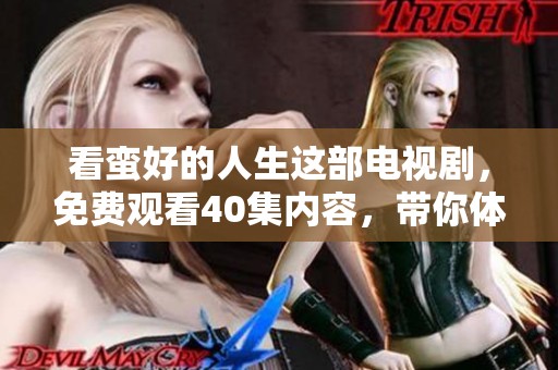 看蛮好的人生这部电视剧，免费观看40集内容，带你体验精彩人生！