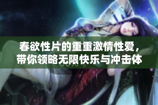 春欲性片的重重激情性爱，带你领略无限快乐与冲击体验