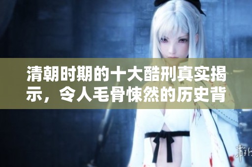清朝时期的十大酷刑真实揭示，令人毛骨悚然的历史背后真相