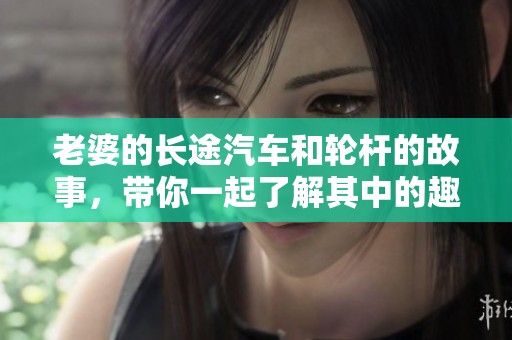 老婆的长途汽车和轮杆的故事，带你一起了解其中的趣事与挑战