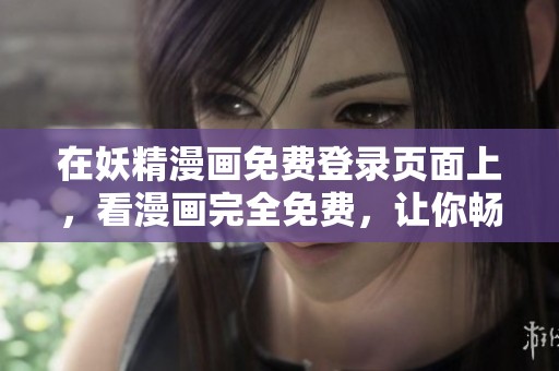 在妖精漫画免费登录页面上，看漫画完全免费，让你畅享精彩内容不花钱