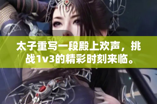 太子重写一段殿上欢声，挑战1v3的精彩时刻来临。