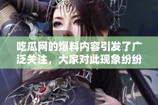 吃瓜网的爆料内容引发了广泛关注，大家对此现象纷纷发表了看法