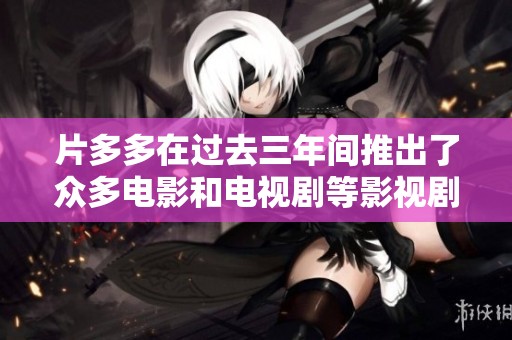 片多多在过去三年间推出了众多电影和电视剧等影视剧作品