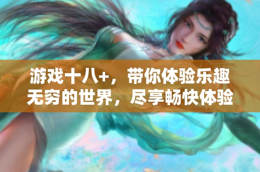 游戏十八+，带你体验乐趣无穷的世界，尽享畅快体验。