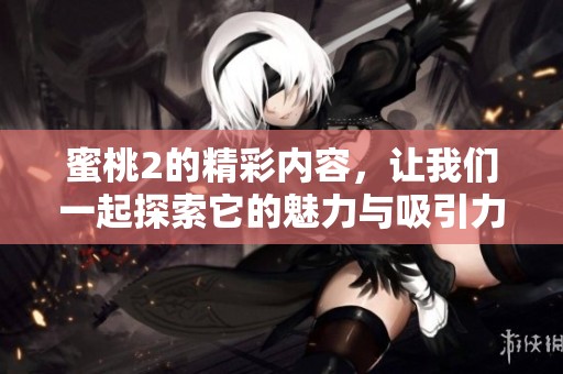 蜜桃2的精彩内容，让我们一起探索它的魅力与吸引力吧！