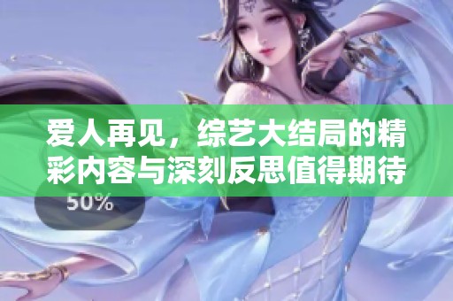 爱人再见，综艺大结局的精彩内容与深刻反思值得期待与关注