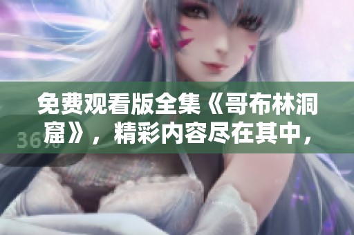 免费观看版全集《哥布林洞窟》，精彩内容尽在其中，快来体验吧！