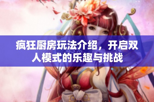 疯狂厨房玩法介绍，开启双人模式的乐趣与挑战