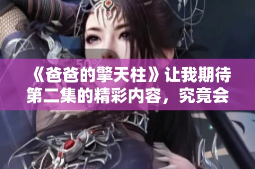 《爸爸的擎天柱》让我期待第二集的精彩内容，究竟会带来怎样的故事呢