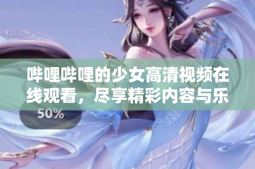 哔哩哔哩的少女高清视频在线观看，尽享精彩内容与乐趣！