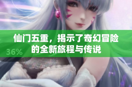 仙门五重，揭示了奇幻冒险的全新旅程与传说