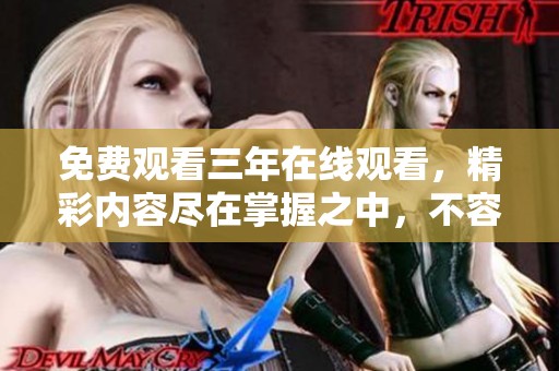 免费观看三年在线观看，精彩内容尽在掌握之中，不容错过的好机会