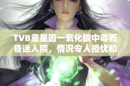 TVB童星因一氧化碳中毒而昏迷入院，情况令人担忧和关注