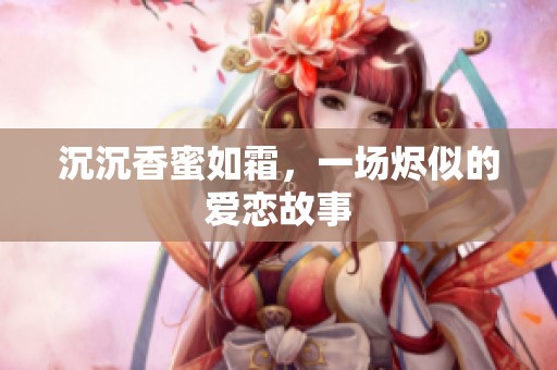 沉沉香蜜如霜，一场烬似的爱恋故事