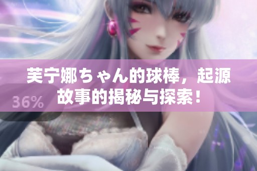 芙宁娜ちゃん的球棒，起源故事的揭秘与探索！