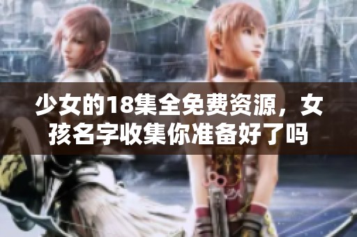 少女的18集全免费资源，女孩名字收集你准备好了吗