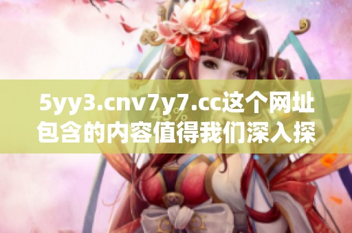 5yy3.cnv7y7.cc这个网址包含的内容值得我们深入探讨与研究，来看看吧！