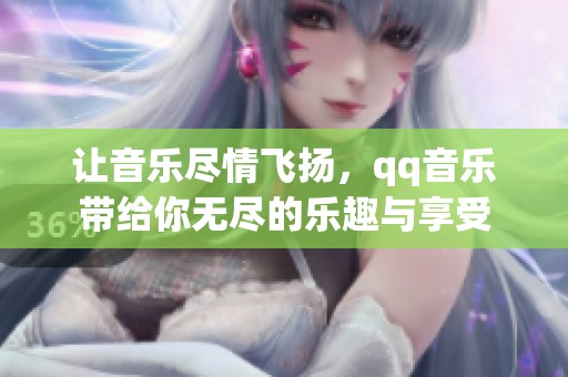 让音乐尽情飞扬，qq音乐带给你无尽的乐趣与享受
