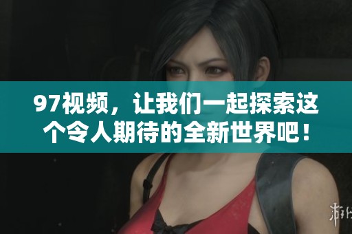 97视频，让我们一起探索这个令人期待的全新世界吧！