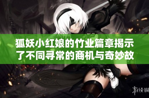 狐妖小红娘的竹业篇章揭示了不同寻常的商机与奇妙故事