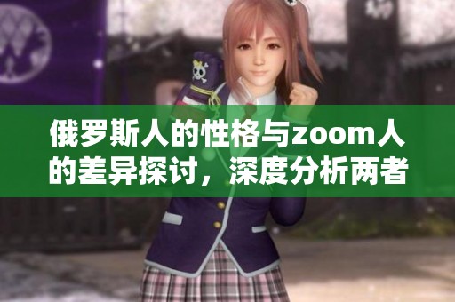 俄罗斯人的性格与zoom人的差异探讨，深度分析两者性格差别所在