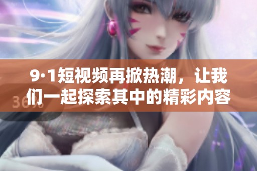 9·1短视频再掀热潮，让我们一起探索其中的精彩内容与创意表现
