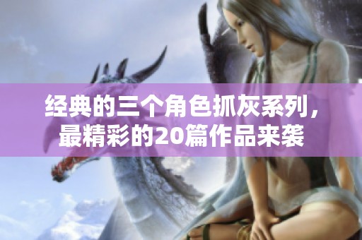 经典的三个角色抓灰系列，最精彩的20篇作品来袭