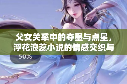 父女关系中的夺墨与点星，浮花浪蕊小说的情感交织与冲突