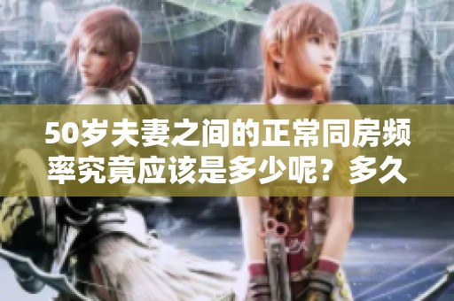 50岁夫妻之间的正常同房频率究竟应该是多少呢？多久会算是合适呢？