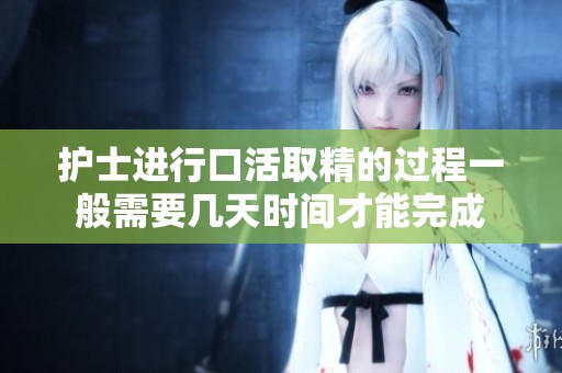 护士进行口活取精的过程一般需要几天时间才能完成