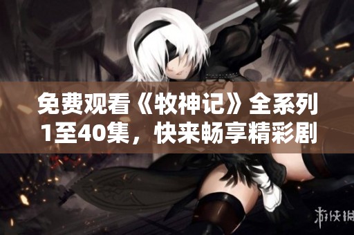 免费观看《牧神记》全系列1至40集，快来畅享精彩剧情与冒险吧
