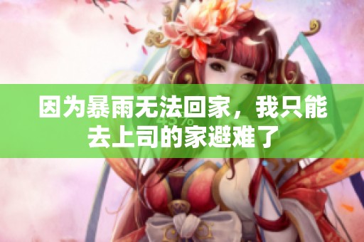 因为暴雨无法回家，我只能去上司的家避难了