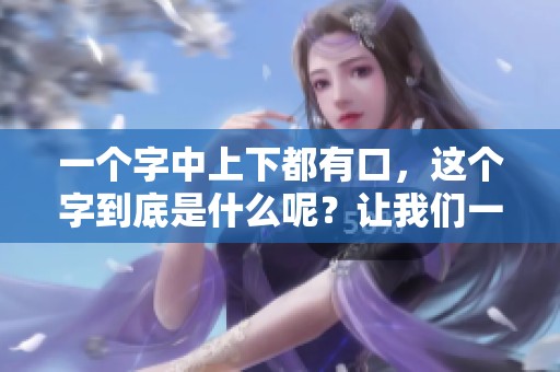 一个字中上下都有口，这个字到底是什么呢？让我们一起来揭秘！