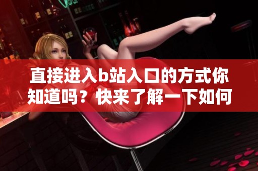直接进入b站入口的方式你知道吗？快来了解一下如何操作吧！