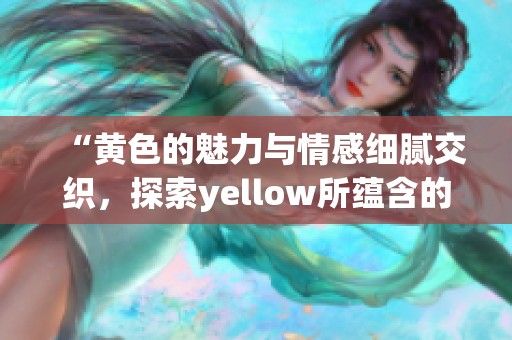 “黄色的魅力与情感细腻交织，探索yellow所蕴含的深意与丰富内涵”
