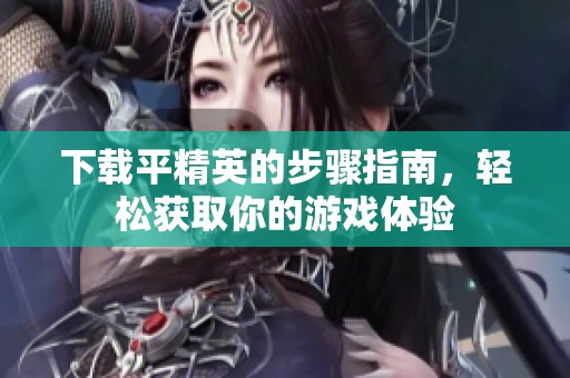 下载平精英的步骤指南，轻松获取你的游戏体验