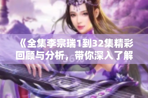 《全集李宗瑞1到32集精彩回顾与分析，带你深入了解这部作品》
