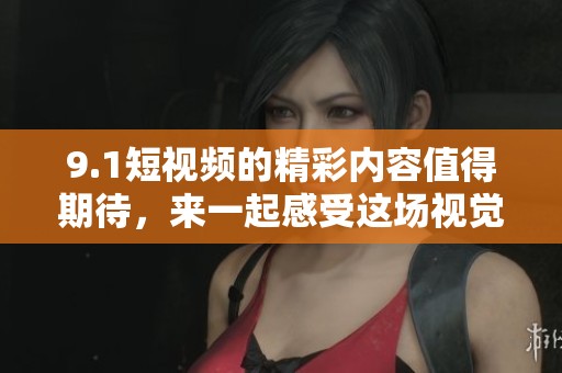 9.1短视频的精彩内容值得期待，来一起感受这场视觉盛宴吧！
