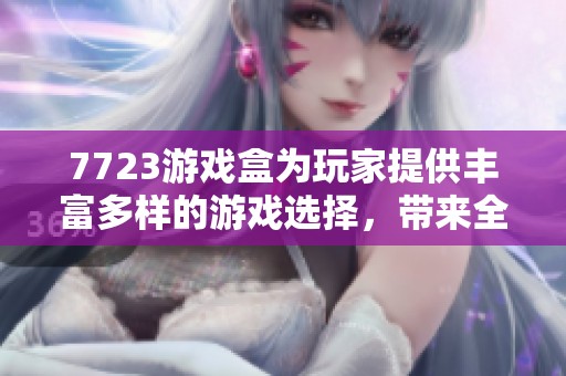 7723游戏盒为玩家提供丰富多样的游戏选择，带来全新的游戏体验和乐趣。
