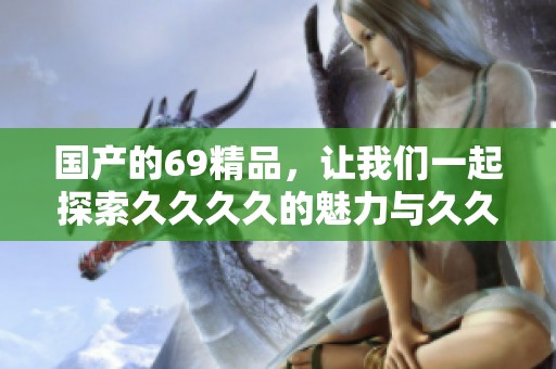 国产的69精品，让我们一起探索****的魅力与**的持久体验
