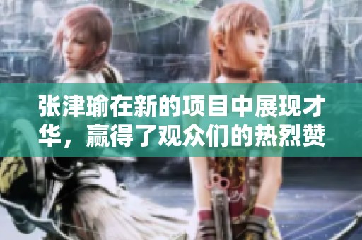 张津瑜在新的项目中展现才华，赢得了观众们的热烈赞赏与喜爱
