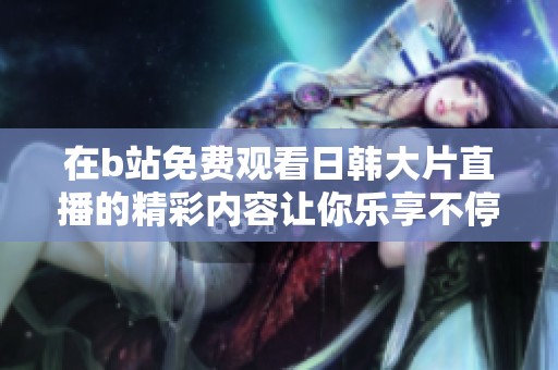 在b站免费观看日韩大片直播的精彩内容让你乐享不停