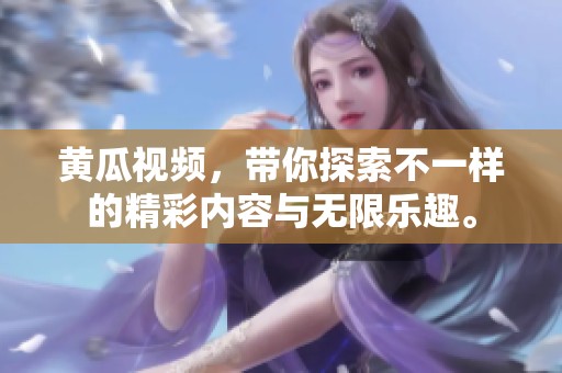 黄瓜视频，带你探索不一样的精彩内容与无限乐趣。